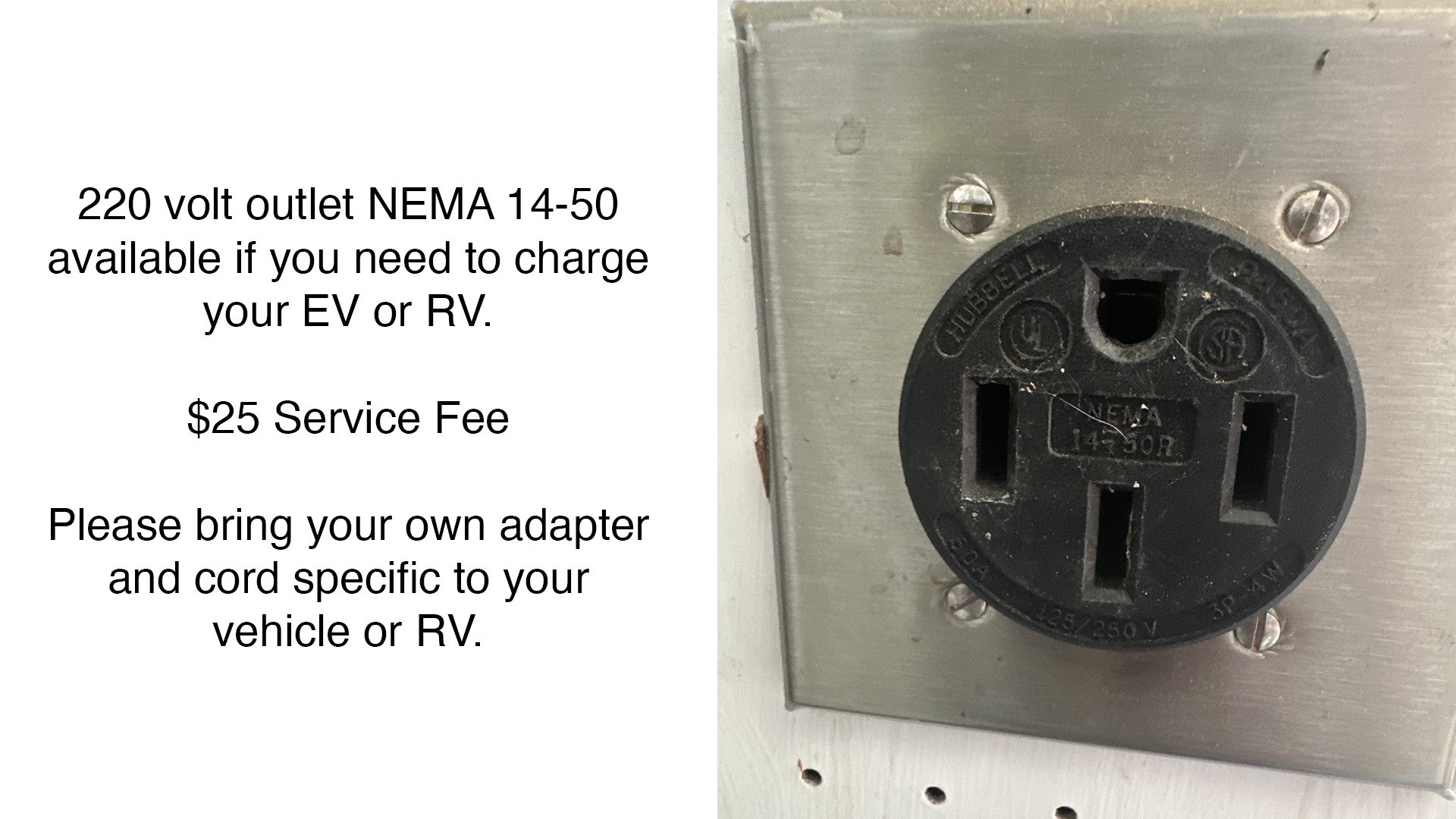 220 volt outlet NEMA 14-50 available if you need to charge your EV or RV.  $25 Service Fee  Please bring your own adapter and cord specific to your vehicle or RV.