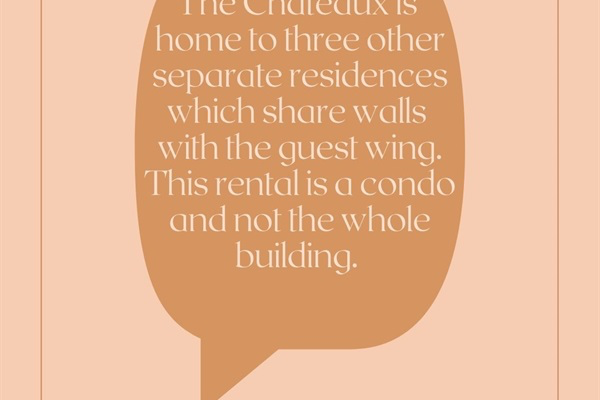 The Chateaux is home to three other separate residences which share walls with the guest wing. This rental is a condo and not the whole building.