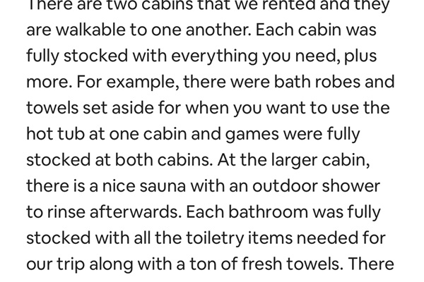 Lana rented both of our Treehouses.  Our Treehouse in the Bay (not this one) features a sauna.  When you book both, you can accommodate up to 16 people! Please inquire if you'd like to host a larger group!