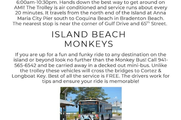 No need for a car! The island has a free trolley that runs every day! Or cruise the island in style by renting a golf cart! The island is golf cart friendly on main roads, no better way to go to a seaside dinner after a day at the beach! 