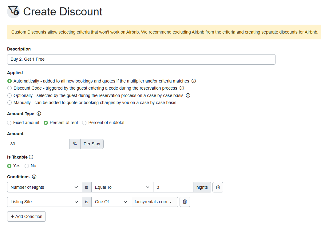 Similar to the BOGO discount, there is no built-in option to add a Buy Two Nights, Get One Free discount. However, offering a 33% discount (Settings > Pricing > Discounts > + Create Discount > Advanced Discounts > Custom Discount) for a three-night stay is mathematically the same as Buy 2, Get 1 Free.