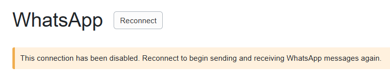 Or you can navigate directly to your WhatsApp connection by going to&nbsp;Settings > Messaging > WhatsApp > clicking on your disconnected WhatsApp connection, and clicking the Reconnect button.