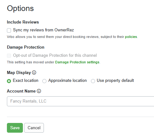 You can choose to include reviews that you have received (or will receive) from direct bookings (subject to Vrbo's policies) and have them sync over to your Vrbo listing(s), how&nbsp;you'd like&nbsp;Damage Protection&nbsp;to be applied to Vrbo bookings, and whether you'd like the location of your property shown on the Vrbo map at its exact location or an approximate area.    Account Name can be set if you need to customize what is sent to Vrbo. If nothing is specified, the name shown in gray will be passed over to Vrbo in your listing feeds.