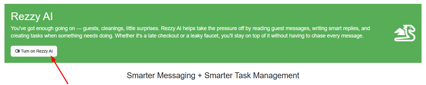 Enable OwnerRez's Rezzy AI by navigating to either Rezzy AI on the left navigation menu or Settings > Messaging >&nbsp;Rezzy AI&nbsp;and toggling the button to Turn on Rezzy AI.