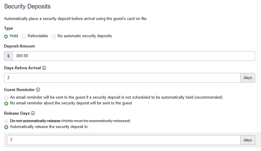 One of the most important Booking Rule options is Security Deposits. Below are the default Security Deposit selections; you can make changes to them for an individual booking. For example, you could remove the security deposit entirely for a booking by selecting the No automatic&nbsp;security deposits (not recommended).  You can also change the type of&nbsp;security deposit to a Hold or Refundable security deposit, the amount of the security deposit, and the number of days before arrival that the security deposit is collected or held.&nbsp;
