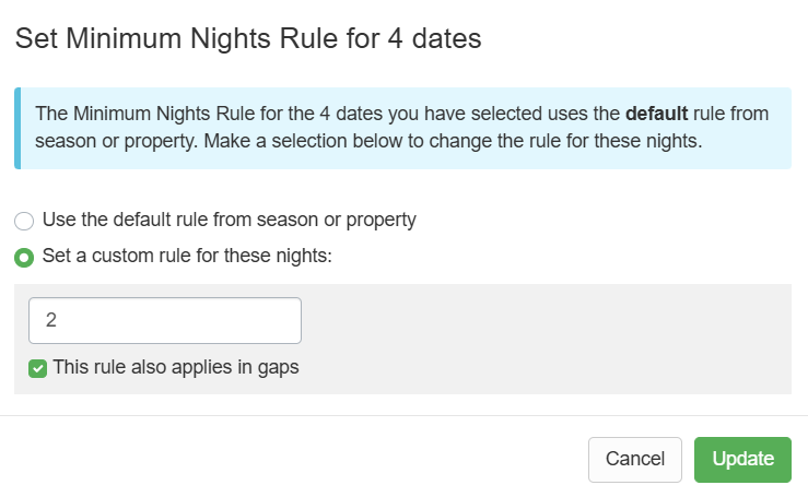 Changeover Rules Set Rules Users can add specific availability and changeover rules for each day, including gap management rules, directly on the Calendar tab. The most common use for these rules is controlling bookings over holidays or special events. It would probably be very difficult to find a cleaner willing to do a turnaround cleaning (both a check-out and check-in on the same day) on a holiday. These rules can be specific to your properties and location.  Minimum and Maximum Nights Rules You can set Minimum/Maximum nights and Changeover Rules by selecting specific dates, clicking on the Set Rules dropdown list, and selecting either Minimum or Maximum Nights.  In the Set Minimum Nights Rule pop-up, users can use the default rule from the season or property or set a custom rule for these nights, and click Update.