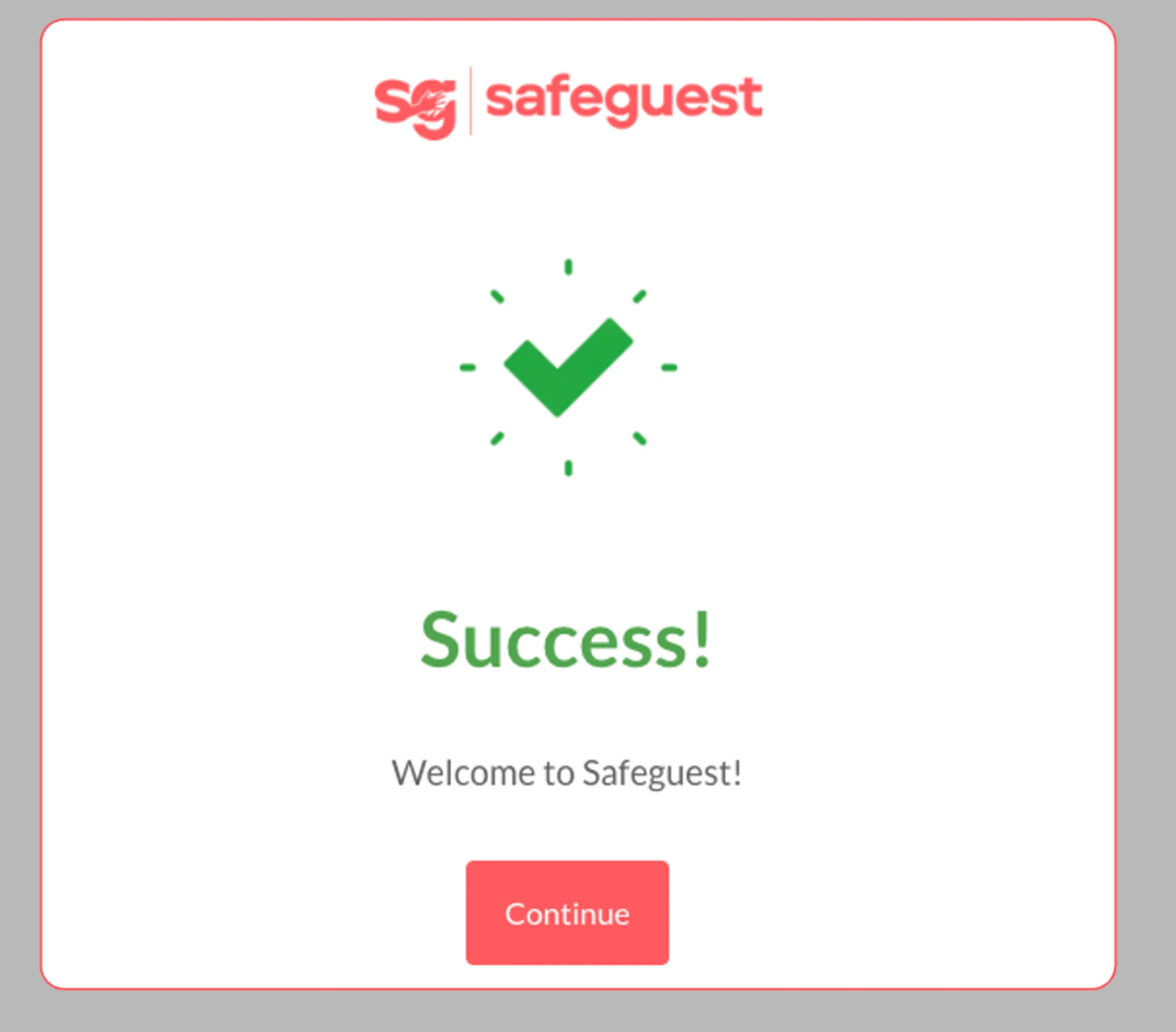 2.&nbsp;Verify Your Email Address  Check your inbox: Locate the verification email sent by SafeGuest.&nbsp; Open the email and click the Confirm Email button (or link) to complete registration. You will be redirected to a success page confirming your email has been verified.&nbsp; Click the Continue button to proceed.
