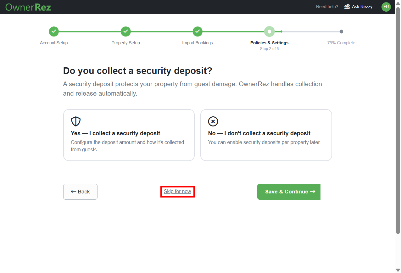 Decide&nbsp;whether you want to collect a&nbsp;security deposit&nbsp;by clicking Yes &mdash; I collect a security deposit or No &mdash;&nbsp;I don't collect a security deposit, then&nbsp;click Save & Continue.&nbsp;You can also skip this step by clicking on the Skip for now link.